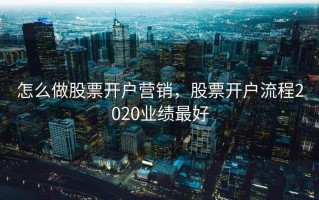 怎么做股票开户营销，股票开户流程2020业绩最好
