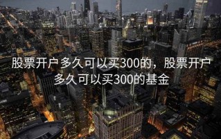 股票开户多久可以买300的，股票开户多久可以买300的基金