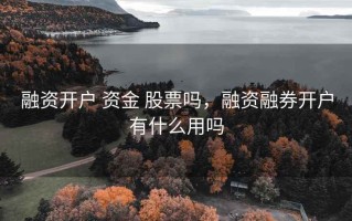 融资开户 资金 股票吗，融资融券开户有什么用吗