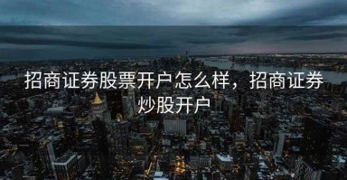 招商证券股票开户怎么样，招商证券炒股开户