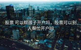 股票 可以帮孩子开户吗，股票可以别人帮忙开户吗