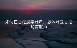 如何在香港股票开户，怎么开立香港股票账户