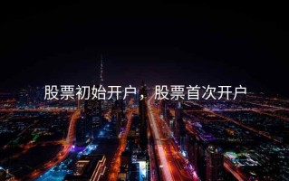 股票初始开户，股票首次开户