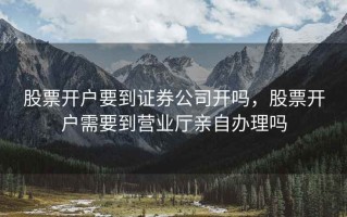 股票开户要到证券公司开吗，股票开户需要到营业厅亲自办理吗