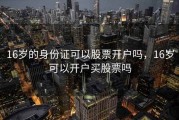 16岁的身份证可以股票开户吗，16岁可以开户买股票吗