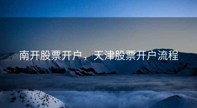 南开股票开户，天津股票开户流程