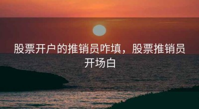股票开户的推销员咋填，股票推销员开场白