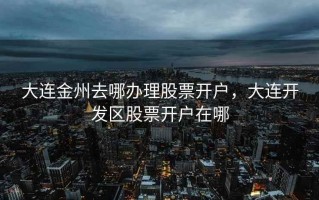 大连金州去哪办理股票开户，大连开发区股票开户在哪
