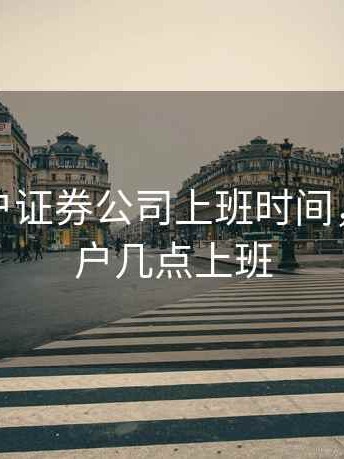 股票开户证券公司上班时间，证券开户几点上班