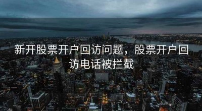 新开股票开户回访问题，股票开户回访电话被拦截