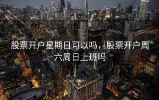 股票开户星期日可以吗，股票开户周六周日上班吗