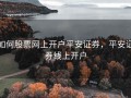 如何股票网上开户平安证券，平安证券线上开户