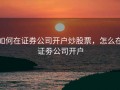 如何在证券公司开户炒股票，怎么在证劵公司开户