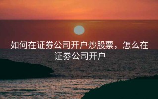 如何在证券公司开户炒股票，怎么在证劵公司开户