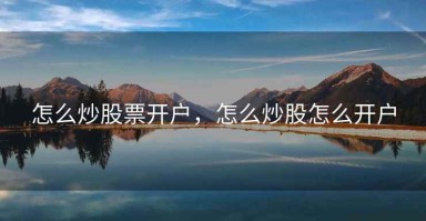 怎么炒股票开户，怎么炒股怎么开户