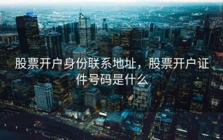股票开户身份联系地址，股票开户证件号码是什么
