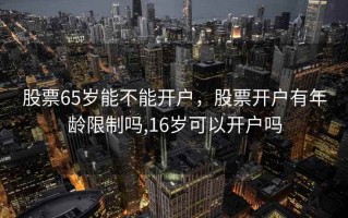 股票65岁能不能开户，股票开户有年龄限制吗,16岁可以开户吗