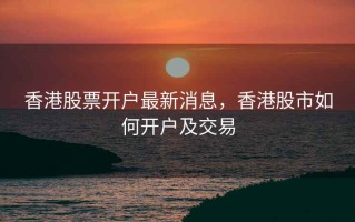 香港股票开户最新消息，香港股市如何开户及交易