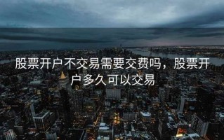 股票开户不交易需要交费吗，股票开户多久可以交易