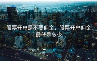 股票开户是不要佣金，股票开户佣金最低是多少