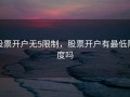 股票开户无5限制，股票开户有最低限度吗