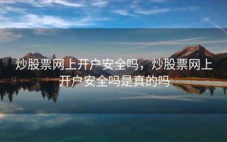 炒股票网上开户安全吗，炒股票网上开户安全吗是真的吗