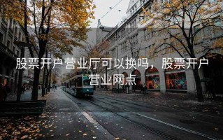 股票开户营业厅可以换吗，股票开户营业网点