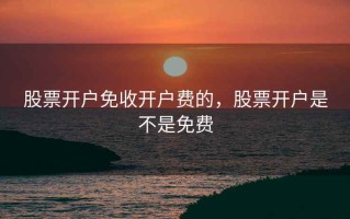 股票开户免收开户费的，股票开户是不是免费