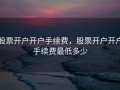 股票开户开户手续费，股票开户开户手续费最低多少