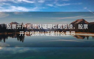 股票开户视频认证可以戴眼镜，股票开户视频认证是什么意思