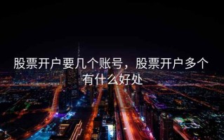 股票开户要几个账号，股票开户多个 有什么好处