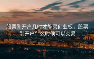 股票刚开户几时才能买创业板，股票刚开户什么时候可以交易
