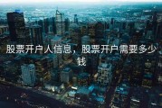 股票开户人信息，股票开户需要多少钱