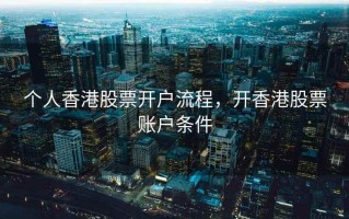个人香港股票开户流程，开香港股票账户条件