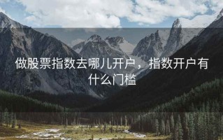 做股票指数去哪儿开户，指数开户有什么门槛