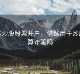 借钱炒股股票开户，借钱用于炒股票算诈骗吗