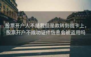 股票开户人不是我但是款转到我卡上，股票开户不成功证件信息会被盗用吗