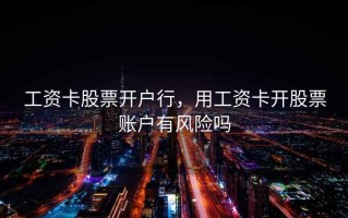 工资卡股票开户行，用工资卡开股票账户有风险吗