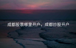 成都股票哪里开户，成都炒股开户