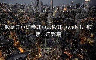 股票开户证券开户炒股开户weisll，股票开户弊端