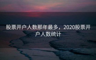 股票开户人数那年最多，2020股票开户人数统计
