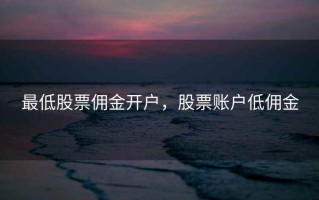 最低股票佣金开户，股票账户低佣金