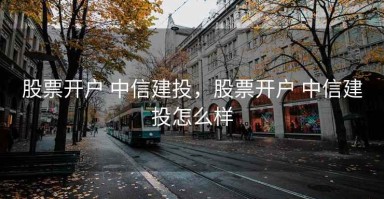股票开户 中信建投，股票开户 中信建投怎么样