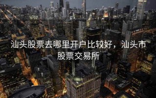 汕头股票去哪里开户比较好，汕头市股票交易所