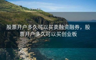 股票开户多久可以买卖融资融券，股票开户多久可以买创业板