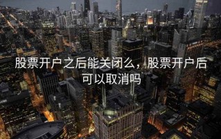 股票开户之后能关闭么，股票开户后可以取消吗
