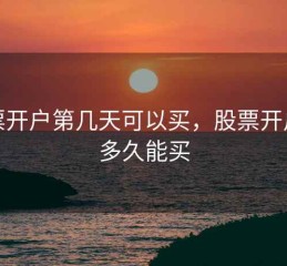 股票开户第几天可以买，股票开户后多久能买