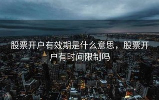 股票开户有效期是什么意思，股票开户有时间限制吗