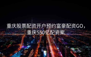 重庆股票配资开户预约富豪配资GO，重庆550亿配资案