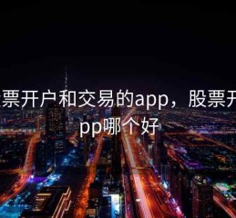 能股票开户和交易的app，股票开户app哪个好
